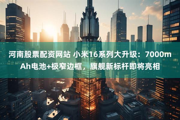 河南股票配资网站 小米16系列大升级：7000mAh电池+极窄边框，旗舰新标杆即将亮相