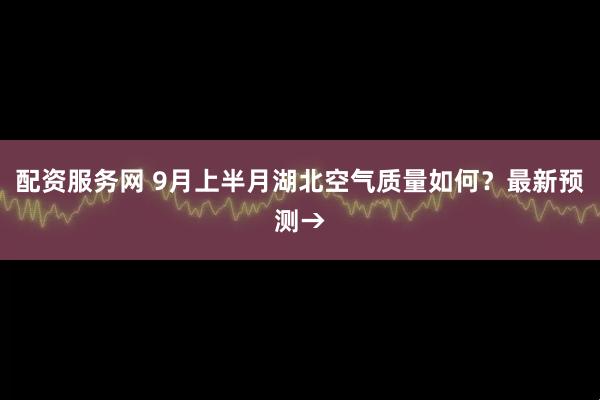 配资服务网 9月上半月湖北空气质量如何？最新预测→