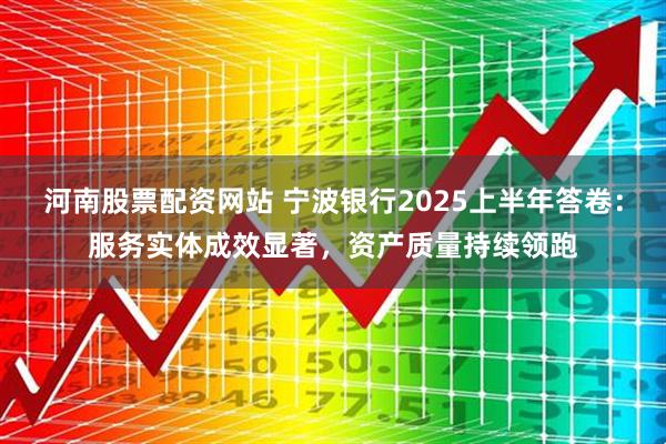 河南股票配资网站 宁波银行2025上半年答卷：服务实体成效显著，资产质量持续领跑