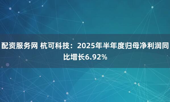 配资服务网 杭可科技：2025年半年度归母净利润同比增长6.92%
