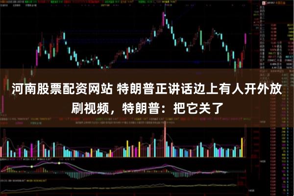 河南股票配资网站 特朗普正讲话边上有人开外放刷视频，特朗普：把它关了