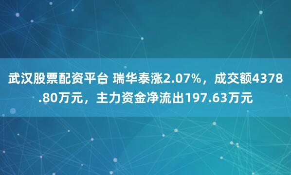 武汉股票配资平台 瑞华泰涨2.07%，成交额4378.80万元，主力资金净流出197.63万元