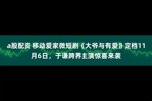 a股配资 移动爱家微短剧《大爷与有爱》定档11月6日，于谦跨界主演惊喜来袭