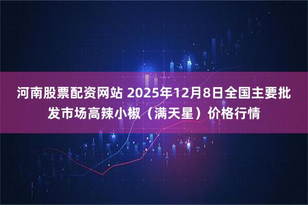 河南股票配资网站 2025年12月8日全国主要批发市场高辣小椒（满天星）价格行情