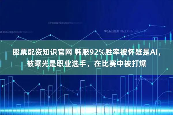 股票配资知识官网 韩服92%胜率被怀疑是AI，被曝光是职业选手，在比赛中被打爆