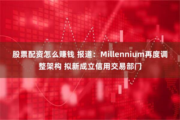 股票配资怎么赚钱 报道：Millennium再度调整架构 拟新成立信用交易部门