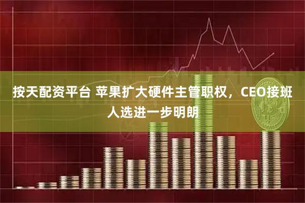 按天配资平台 苹果扩大硬件主管职权，CEO接班人选进一步明朗
