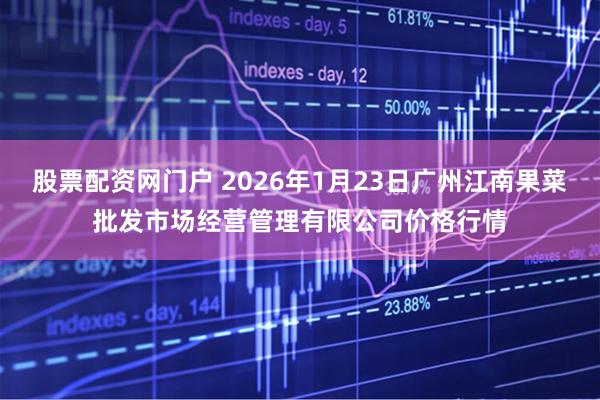 股票配资网门户 2026年1月23日广州江南果菜批发市场经营管理有限公司价格行情
