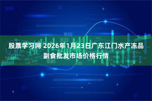 股票学习网 2026年1月23日广东江门水产冻品副食批发市场价格行情