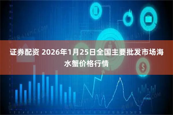 证券配资 2026年1月25日全国主要批发市场海水蟹价格行情