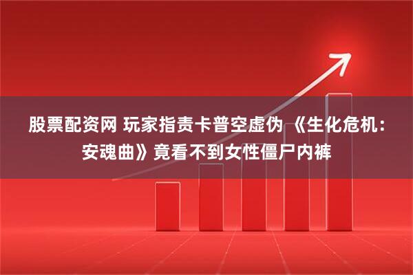 股票配资网 玩家指责卡普空虚伪 《生化危机：安魂曲》竟看不到女性僵尸内裤