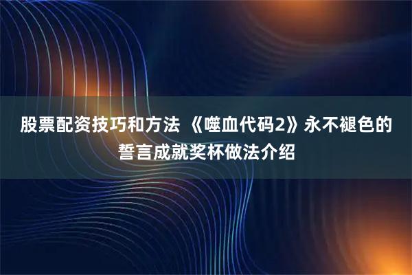 股票配资技巧和方法 《噬血代码2》永不褪色的誓言成就奖杯做法介绍