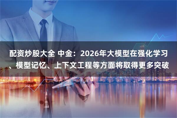 配资炒股大全 中金：2026年大模型在强化学习、模型记忆、上下文工程等方面将取得更多突破