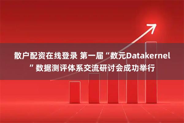 散户配资在线登录 第一届“数元Datakernel”数据测评体系交流研讨会成功举行