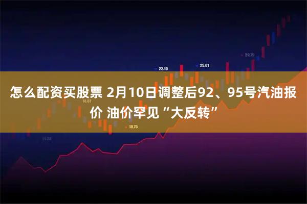 怎么配资买股票 2月10日调整后92、95号汽油报价 油价罕见“大反转”
