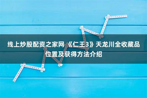 线上炒股配资之家网 《仁王3》天龙川全收藏品位置及获得方法介绍