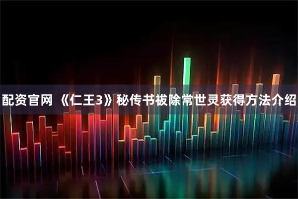 配资官网 《仁王3》秘传书祓除常世灵获得方法介绍