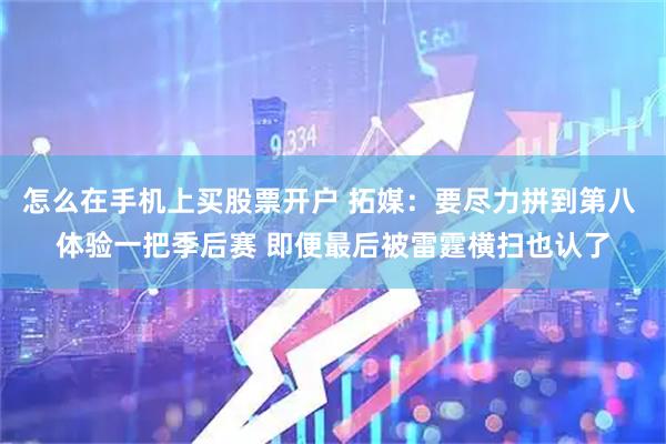 怎么在手机上买股票开户 拓媒：要尽力拼到第八 体验一把季后赛 即便最后被雷霆横扫也认了