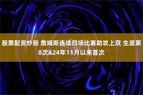股票配资炒股 詹姆斯连续四场比赛助攻上双 生涯第8次&24年11月以来首次