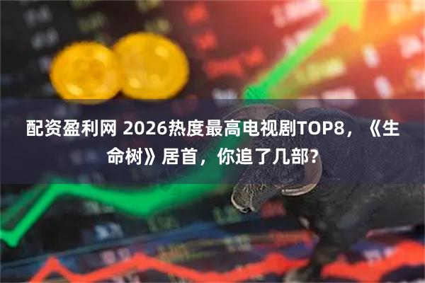 配资盈利网 2026热度最高电视剧TOP8，《生命树》居首，你追了几部？