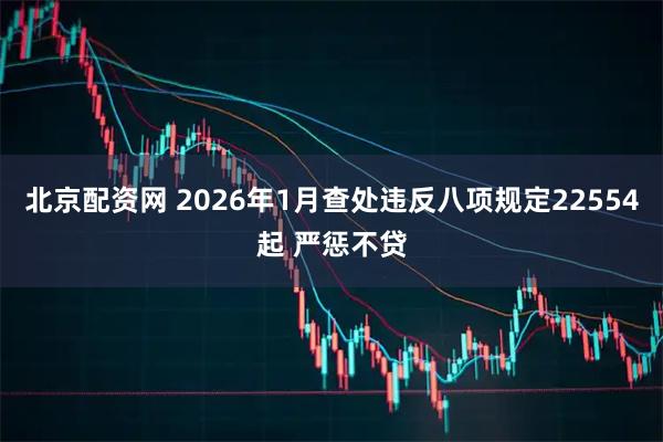 北京配资网 2026年1月查处违反八项规定22554起 严惩不贷