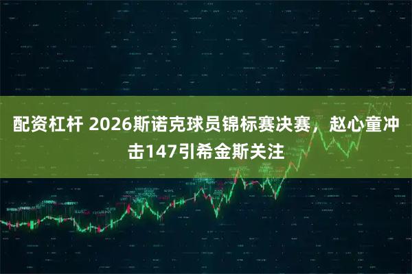 配资杠杆 2026斯诺克球员锦标赛决赛，赵心童冲击147引希金斯关注
