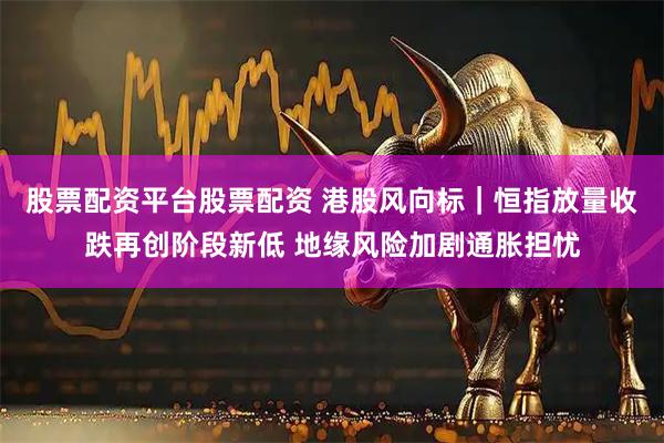 股票配资平台股票配资 港股风向标｜恒指放量收跌再创阶段新低 地缘风险加剧通胀担忧