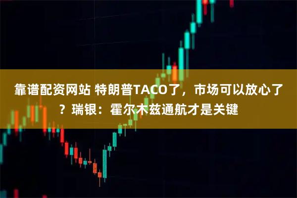 靠谱配资网站 特朗普TACO了，市场可以放心了？瑞银：霍尔木兹通航才是关键