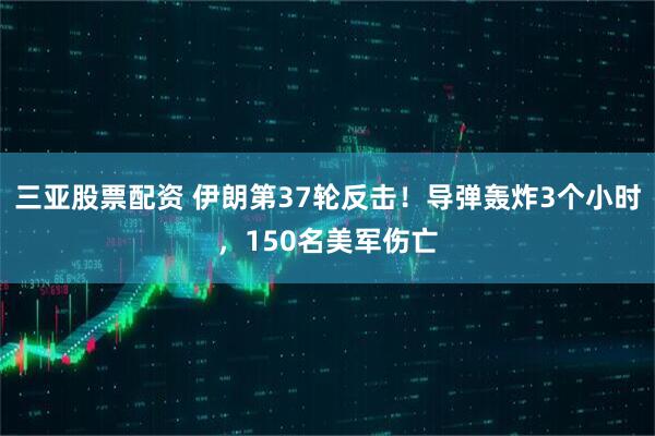 三亚股票配资 伊朗第37轮反击！导弹轰炸3个小时，150名美军伤亡