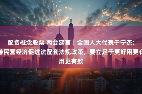 配资概念股票 两会建言｜全国人大代表于宁杰：完善民营经济促进法配套法规政策，要立足于更好用更有效