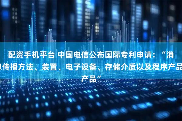 配资手机平台 中国电信公布国际专利申请：“消息传播方法、装置、电子设备、存储介质以及程序产品”