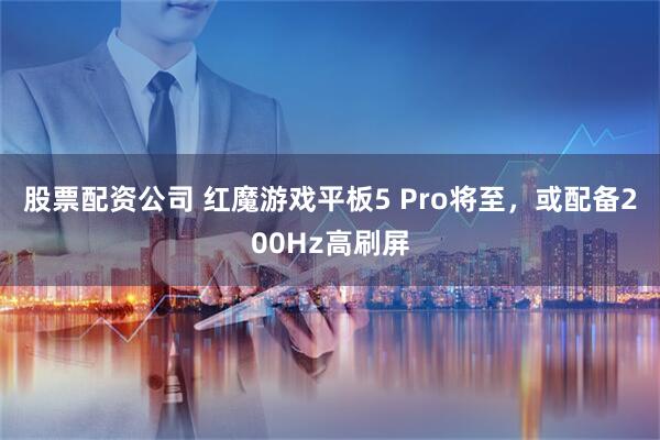 股票配资公司 红魔游戏平板5 Pro将至，或配备200Hz高刷屏