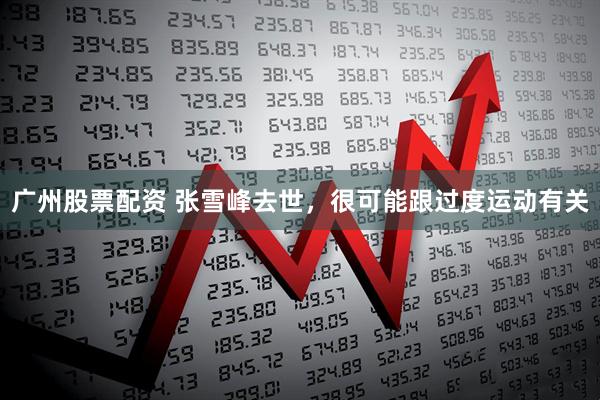 广州股票配资 张雪峰去世，很可能跟过度运动有关