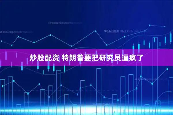 炒股配资 特朗普要把研究员逼疯了