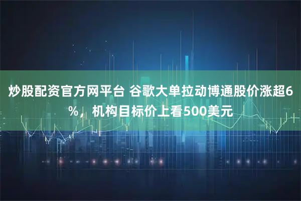 炒股配资官方网平台 谷歌大单拉动博通股价涨超6%，机构目标价上看500美元